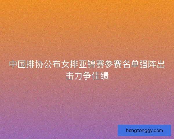 中国排协公布女排亚锦赛参赛名单强阵出击力争佳绩