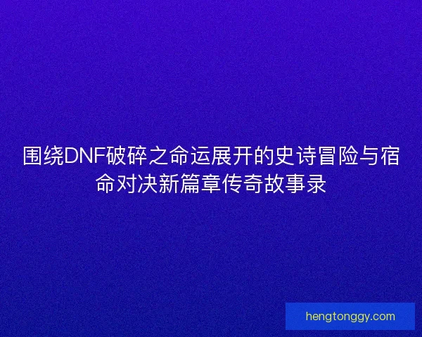 围绕DNF破碎之命运展开的史诗冒险与宿命对决新篇章传奇故事录