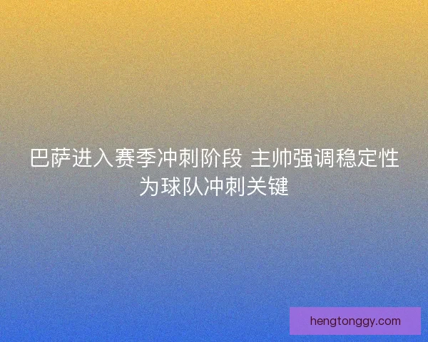 巴萨进入赛季冲刺阶段 主帅强调稳定性为球队冲刺关键